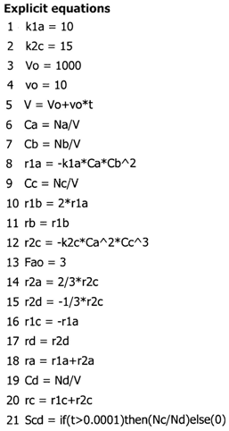 List of explicit equations: 1) k1a = 10, 2) k2c = 15, 3) Vo = 1000, 4) vo = 10, 5) V = Vo + vo * t, 6) Ca = Na / V, 7) Cb = Nb / V, 8) r1a = -k1a * Ca * Cb^2, 9) Cc = Nc / V, 10) r1b = 2 * r1a, 11) rb = r1b, 12) r2c = -k2c * Ca^2 * Cc^3, 13) Fao = 3, 14) r2a = 2/3 * r2c, 15) r2d = -1/3 * r2c, 16) r1c = -r1a, 17) rd = r2d, 18) ra = r1a + r2a, 19) Cd = Nd / V, 20) rc = r1c + r2c, 21) Scd = if(t > 0.0001) then (Nc / Nd) else (0).