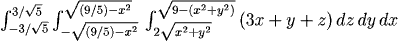 int_{-3/sqrt(5)}^{3/sqrt(5)} int_{-sqrt((9/5)-x^2)}^{sqrt((9/5)-x^2)} int_{2sqrt(x^2+y^2)}^{sqrt(9-(x^2+y^2))} (3x + y + z) dz dy dx